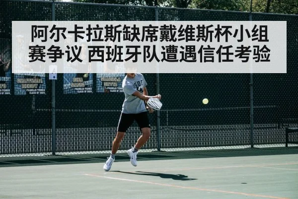 阿尔卡拉斯缺席戴维斯杯小组赛争议 西班牙队遭遇信任考验